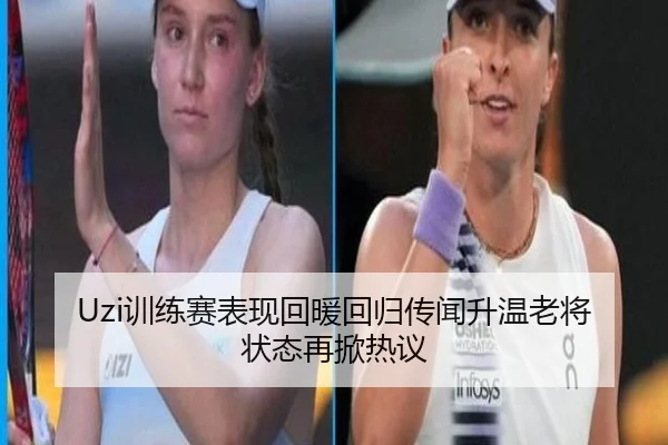 Uzi训练赛表现回暖回归传闻升温老将状态再掀热议