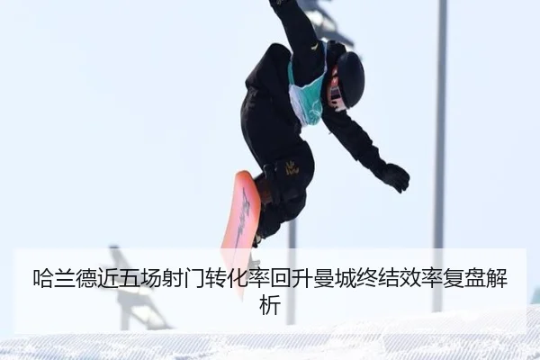 哈兰德近五场射门转化率回升曼城终结效率复盘解析