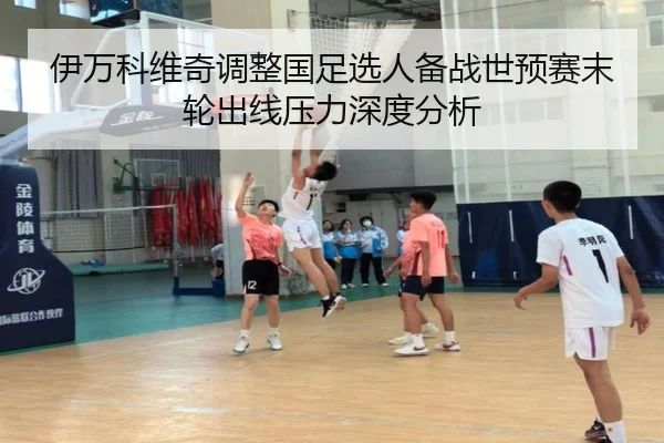 伊万科维奇调整国足选人备战世预赛末轮出线压力深度分析
