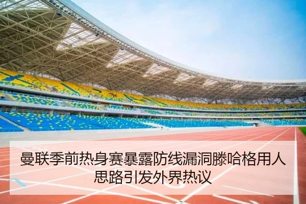 曼联季前热身赛暴露防线漏洞滕哈格用人思路引发外界热议