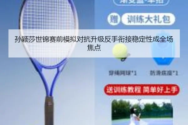 孙颖莎世锦赛前模拟对抗升级反手衔接稳定性成全场焦点