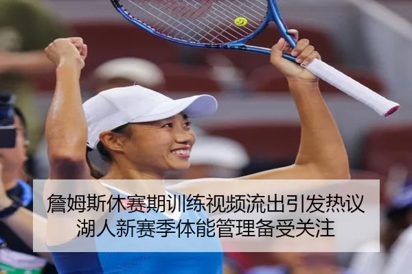 詹姆斯休赛期训练视频流出引发热议 湖人新赛季体能管理备受关注