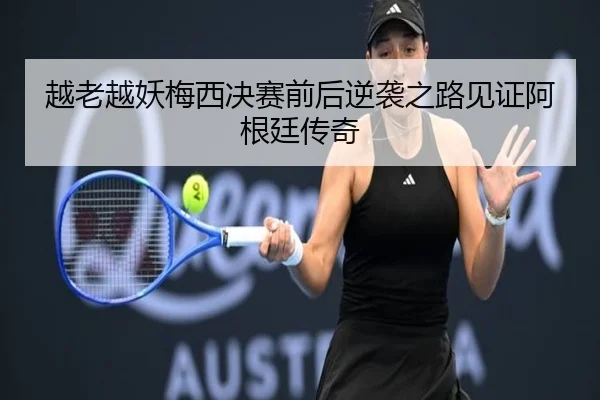 越老越妖梅西决赛前后逆袭之路见证阿根廷传奇