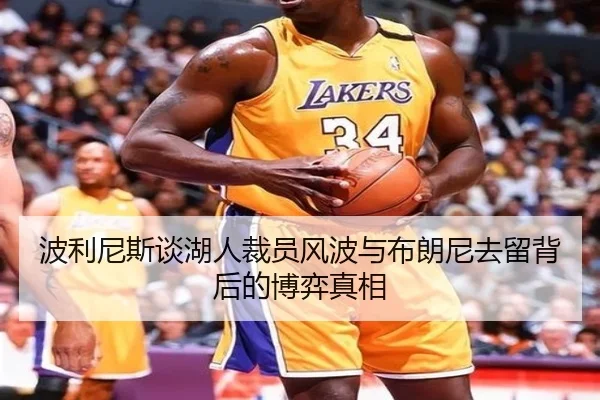 波利尼斯谈湖人裁员风波与布朗尼去留背后的博弈真相
