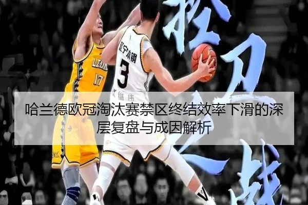 哈兰德欧冠淘汰赛禁区终结效率下滑的深层复盘与成因解析